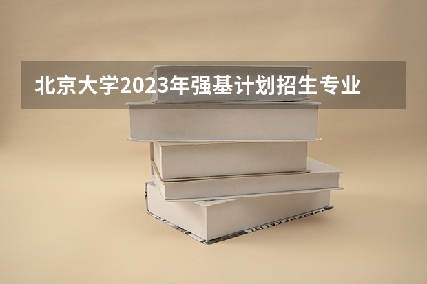 北京大学2023年强基计划招生专业培养方案 高校专项及地方专项政策解读