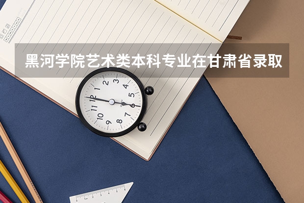 黑河学院艺术类本科专业在甘肃省录取分数线（2023固原中考录取分数线最新公布）