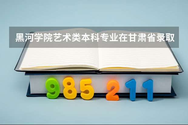 黑河学院艺术类本科专业在甘肃省录取分数线（西藏高考专科分数线：文科225分）