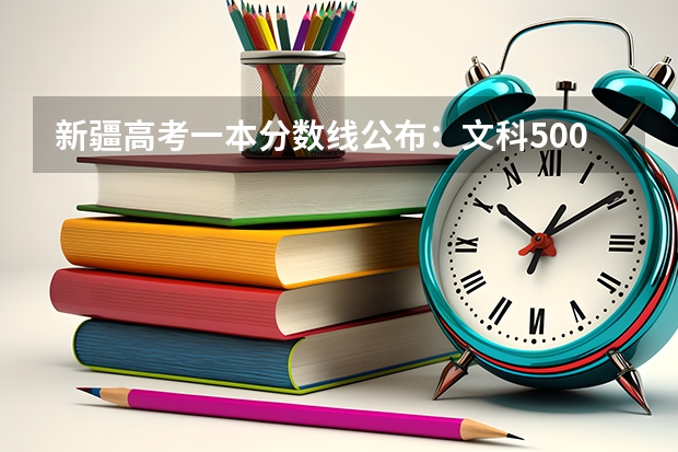 新疆高考一本分数线公布：文科500（贵州高考理科分数线预测）