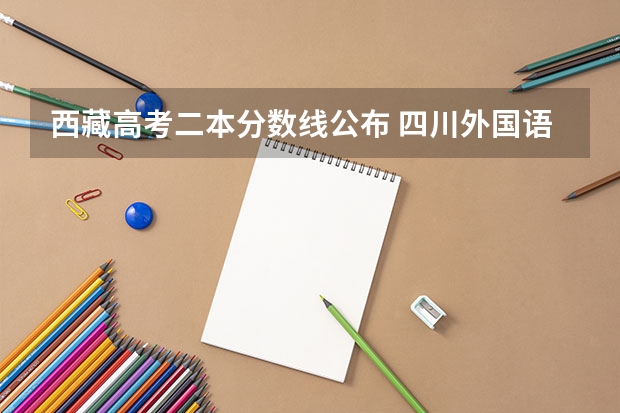 西藏高考二本分数线公布 四川外国语大学2+2计划外国际本科分数线