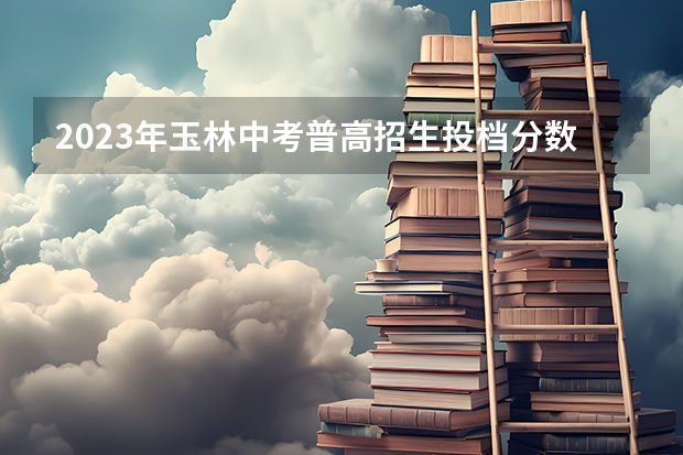 2023年玉林中考普高招生投档分数线公布 2023年新余分宜县中考普高录取分数线