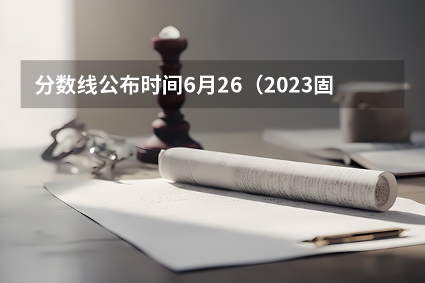 分数线公布时间6月26（2023固原中考录取分数线最新公布）