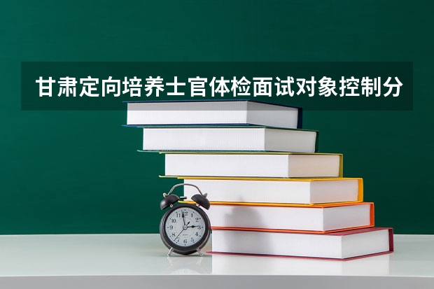 甘肃定向培养士官体检面试对象控制分数线（2023湖北十堰中考录取分数线）