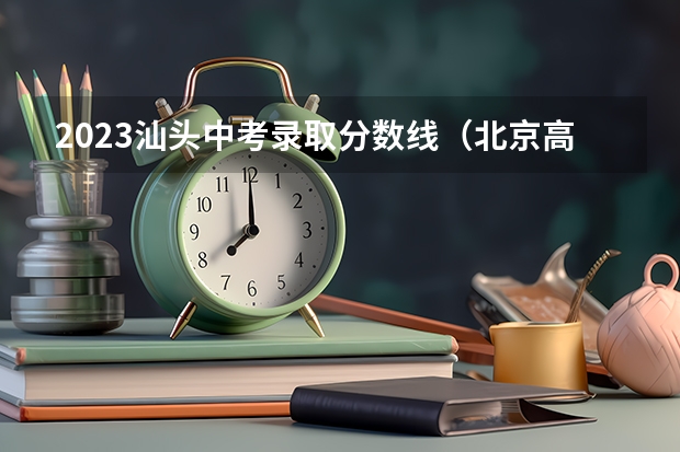 2023汕头中考录取分数线（北京高考总分及各科分数）