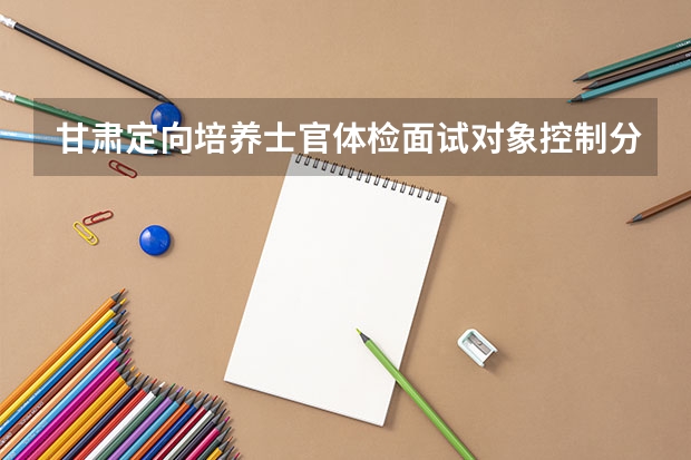 甘肃定向培养士官体检面试对象控制分数线 2023年新余分宜县中考普高录取分数线