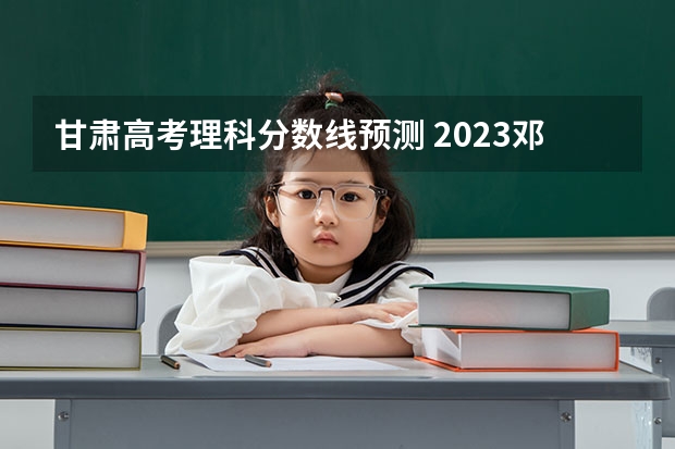 甘肃高考理科分数线预测 2023邓州市中考录取分数线公布