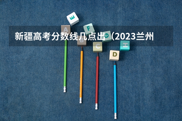 新疆高考分数线几点出（2023兰州中考录取分数线最新公布）