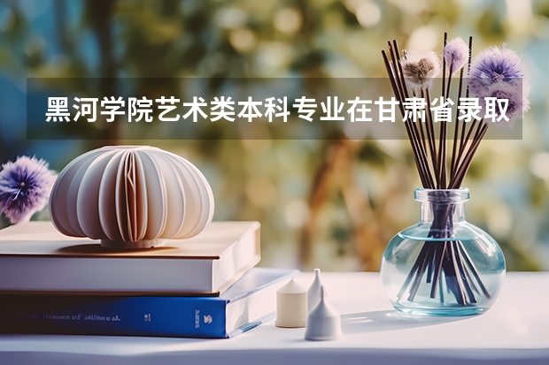 黑河学院艺术类本科专业在甘肃省录取分数线（海南高考总分及各科分数）