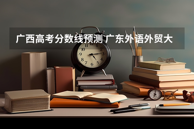 广西高考分数线预测 广东外语外贸大学2+2国际班录取分数线