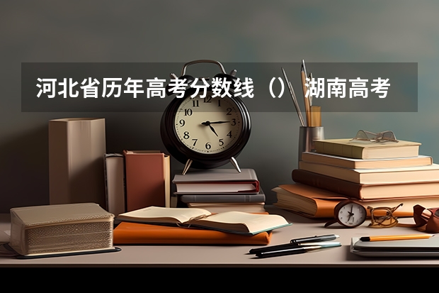 河北省历年高考分数线（） 湖南高考总分及各科分数