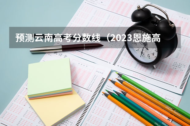 预测云南高考分数线（2023恩施高中录取分数线）