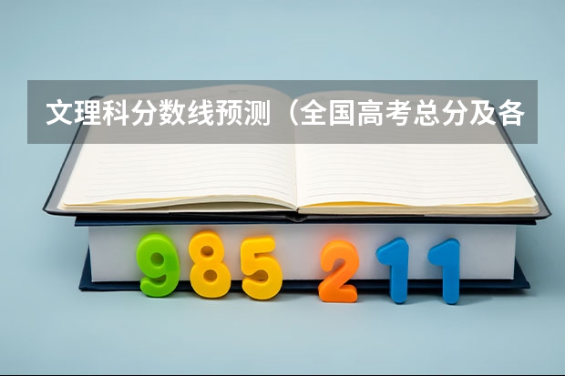 文理科分数线预测（全国高考总分及各科分数）