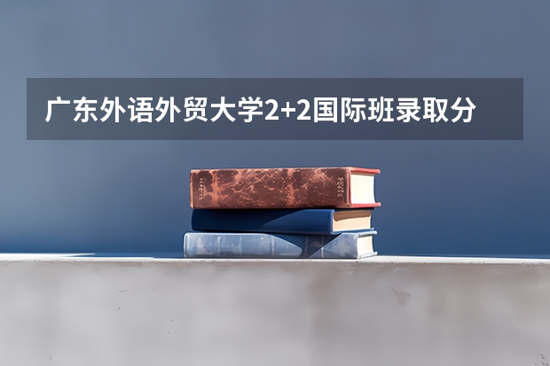 广东外语外贸大学2+2国际班录取分数线 2023呼和浩特中考录取分数线最新公布