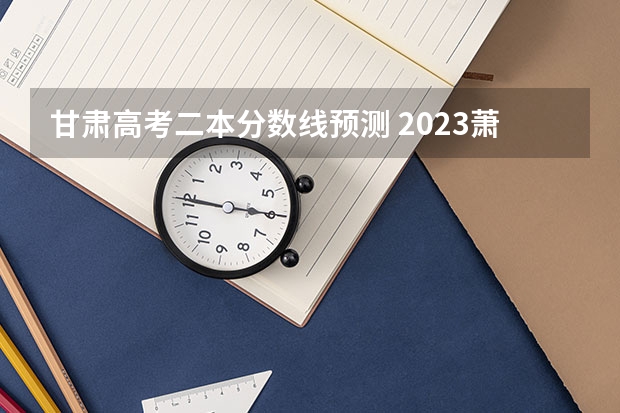 甘肃高考二本分数线预测 2023萧山区中考录取分数线最新公布