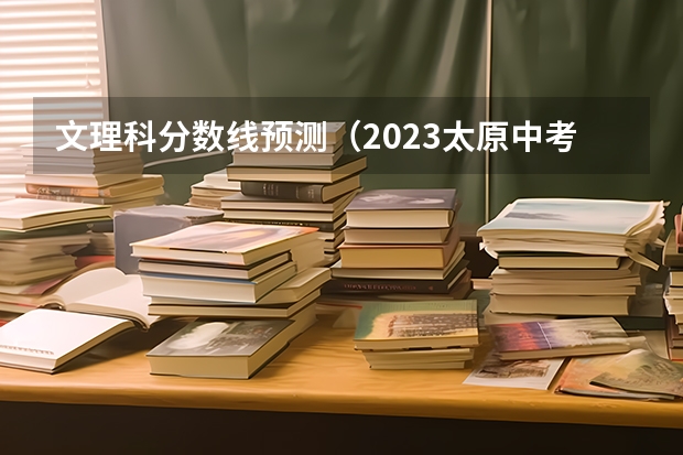 文理科分数线预测（2023太原中考各学校录取分数线公布）