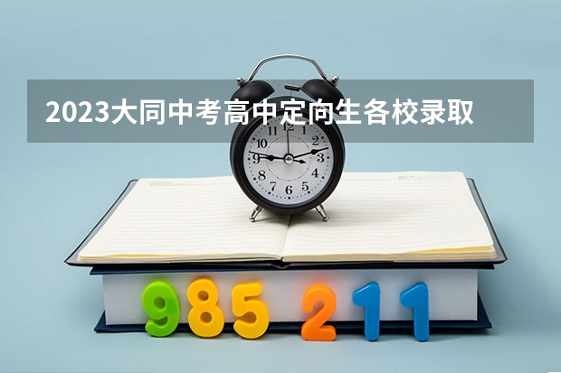 2023大同中考高中定向生各校录取分数线 广东高考师范类大学名单及分数线排名一览表