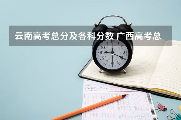 云南高考总分及各科分数 广西高考总分及各科分数