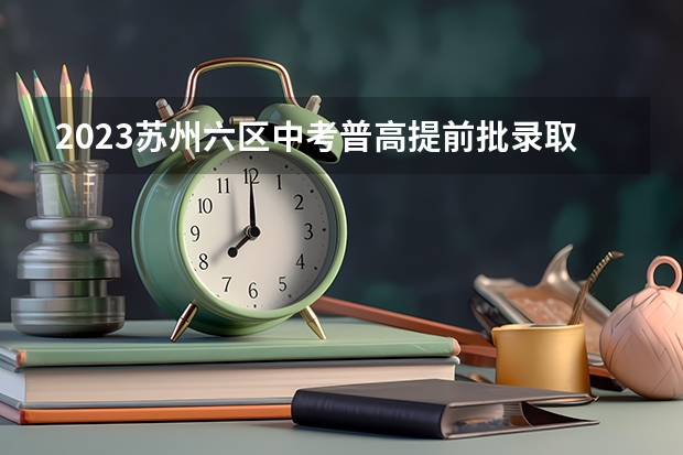 2023苏州六区中考普高提前批录取分数线 广东高考大专院校分数线排名,比较好的大专排行榜