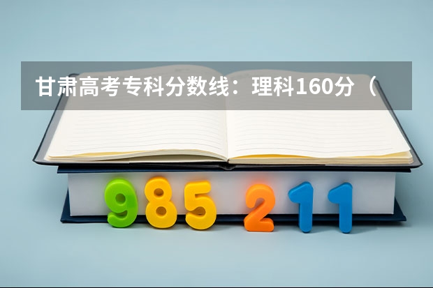 甘肃高考专科分数线：理科160分（江西高考分数线预测）