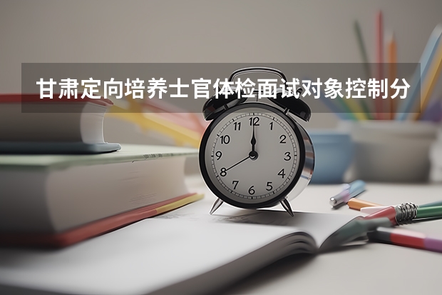 甘肃定向培养士官体检面试对象控制分数线 全国各省市高考总分及各科分数