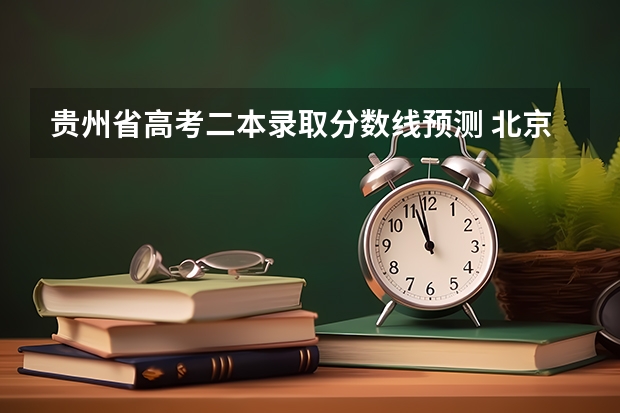 贵州省高考二本录取分数线预测 北京所有的大学录取分数线排名榜