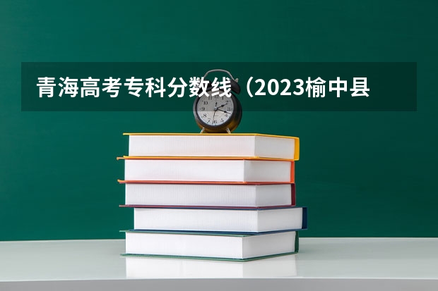 青海高考专科分数线（2023榆中县中考录取分数线最新公布）