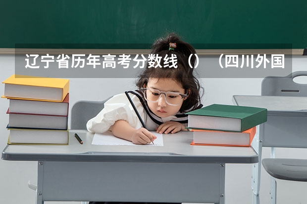 辽宁省历年高考分数线（）（四川外国语大学2+2国际本科分数线）