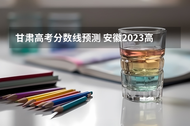 甘肃高考分数线预测 安徽2023高考本科第一批院校投档分数线及位次【理科】