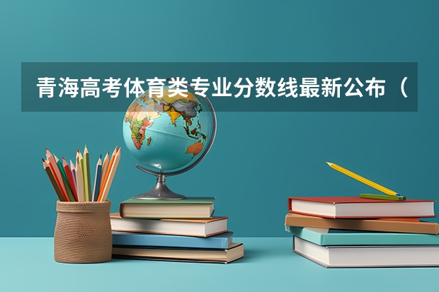 青海高考体育类专业分数线最新公布（新疆高考录取分数线是升还是降）