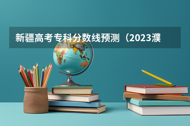 新疆高考专科分数线预测（2023濮阳中考录取分数线最新公布）