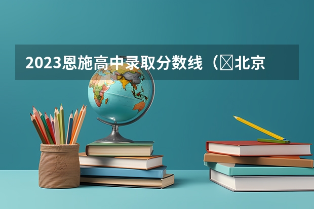 2023恩施高中录取分数线（​北京高考总分及各科分数）