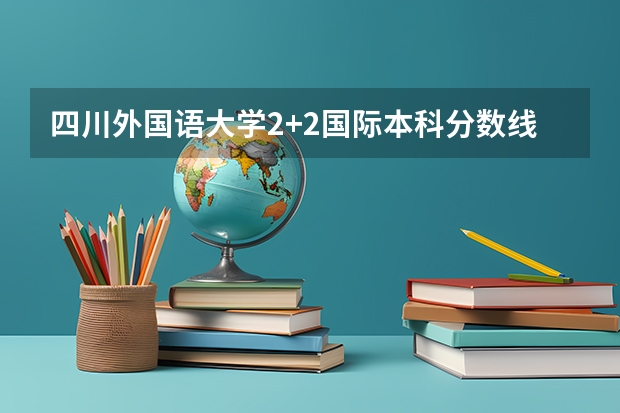 四川外国语大学2+2国际本科分数线 广西高考总分及各科分数