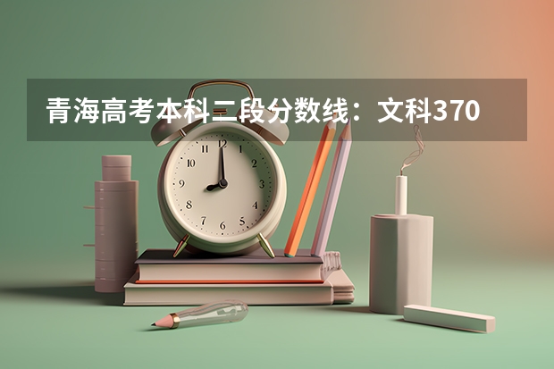 青海高考本科二段分数线：文科370 安徽2023高考本科第一批院校投档分数线及名次