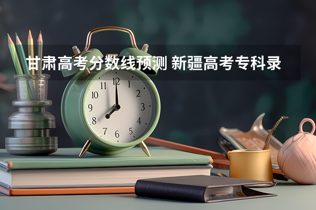 甘肃高考分数线预测 新疆高考专科录取分数线预测