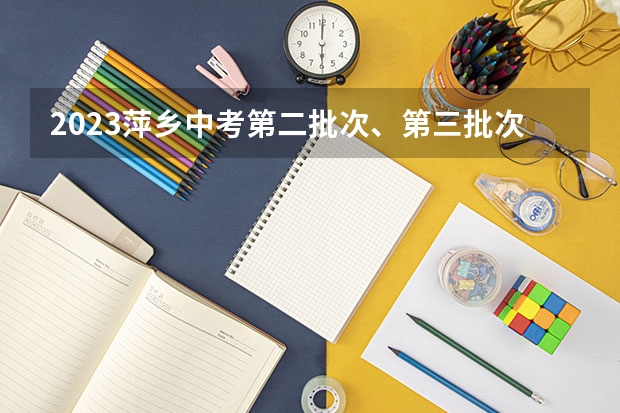 2023萍乡中考第二批次、第三批次录取分数线公布 2023株洲中考最低控制分数线公布