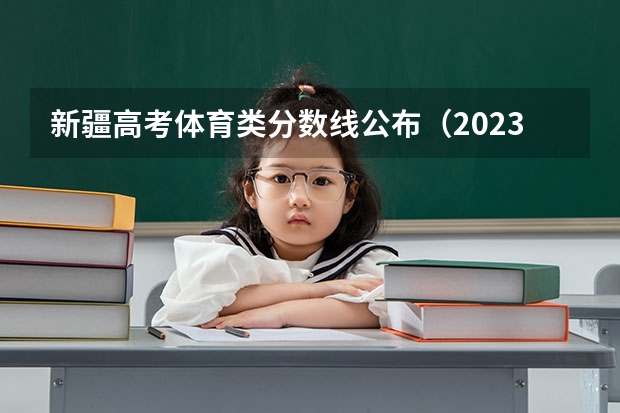 新疆高考体育类分数线公布（2023黔西南州中考录取分数线公布）