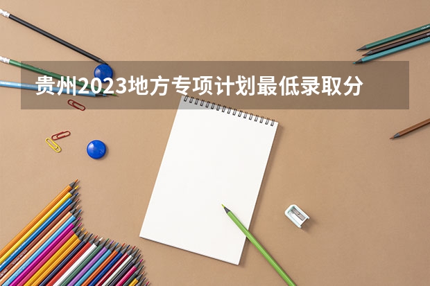 贵州2023地方专项计划最低录取分数线（2023兰州中考录取分数线最新公布）