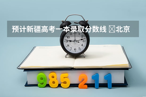 预计新疆高考一本录取分数线 ​北京高考总分及各科分数