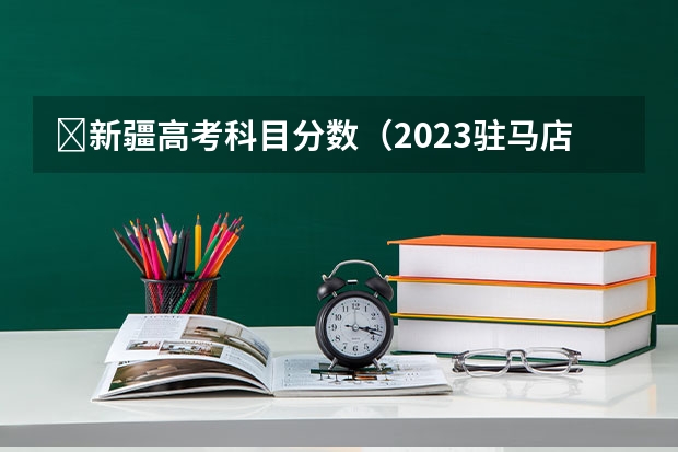 ​新疆高考科目分数（2023驻马店中考录取分数线最新公布）