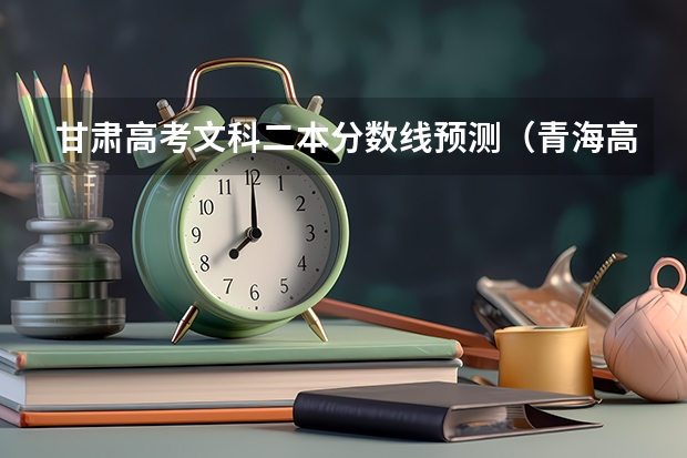 甘肃高考文科二本分数线预测（青海高考本科二段分数线：文科370）