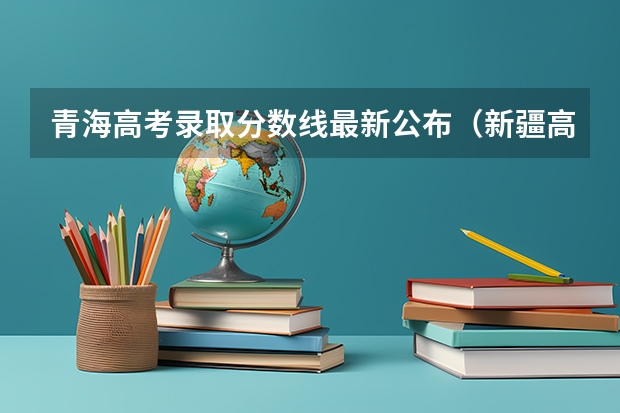 青海高考录取分数线最新公布（新疆高考双语类录取分数线公布）