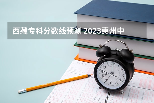 西藏专科分数线预测 2023惠州中考录取分数线最新公布