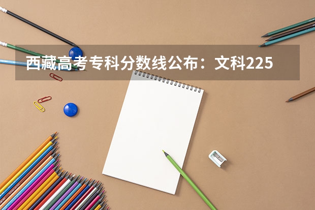 西藏高考专科分数线公布：文科225（最低分数线出炉）