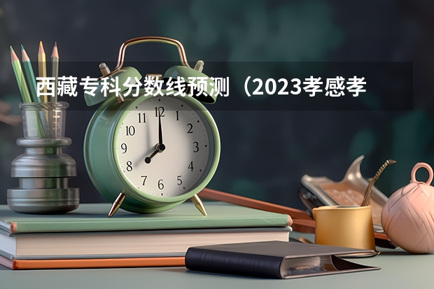 西藏专科分数线预测（2023孝感孝高中考录取分数线最新公布）