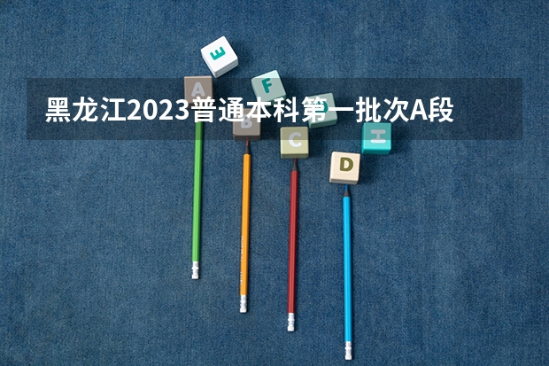 黑龙江2023普通本科第一批次A段平行志愿投档分数线 2023衡南县中考录取分数线最新公布