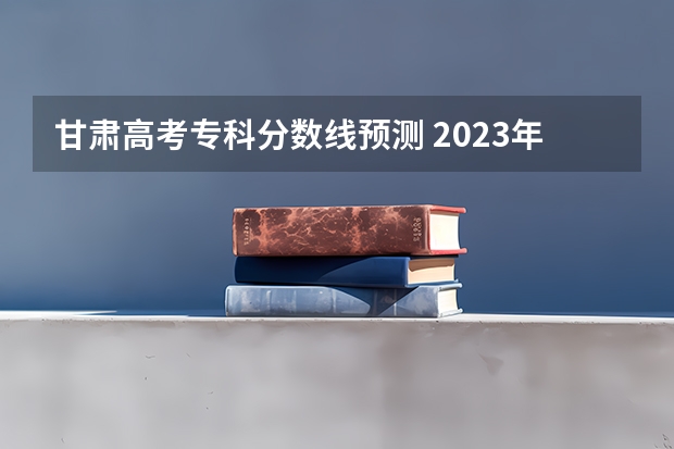 甘肃高考专科分数线预测 2023年滁州中考普高最低录取分数线