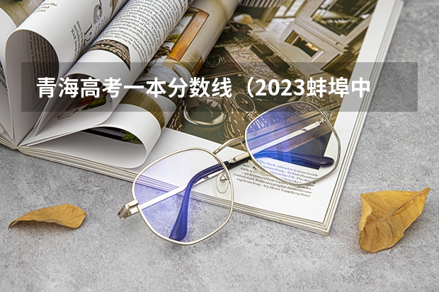 青海高考一本分数线（2023蚌埠中考录取分数线最新公布）