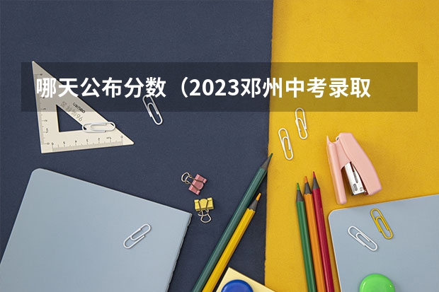 哪天公布分数（2023邓州中考录取分数线最新公布）