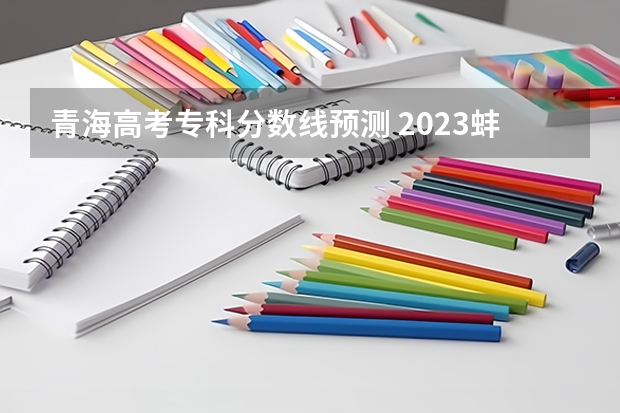 青海高考专科分数线预测 2023蚌埠中考录取分数线最新公布